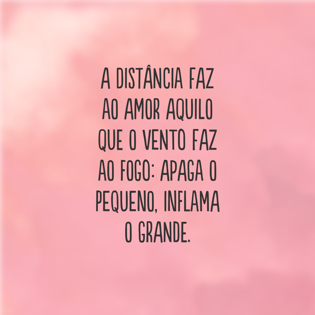 A distância faz ao amor aquilo que o vento faz ao fogo: apaga o pequeno, inflama o grande.