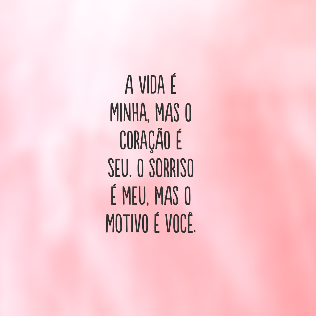 A vida é minha, mas o coração é seu. O sorriso é meu, mas o motivo é você.