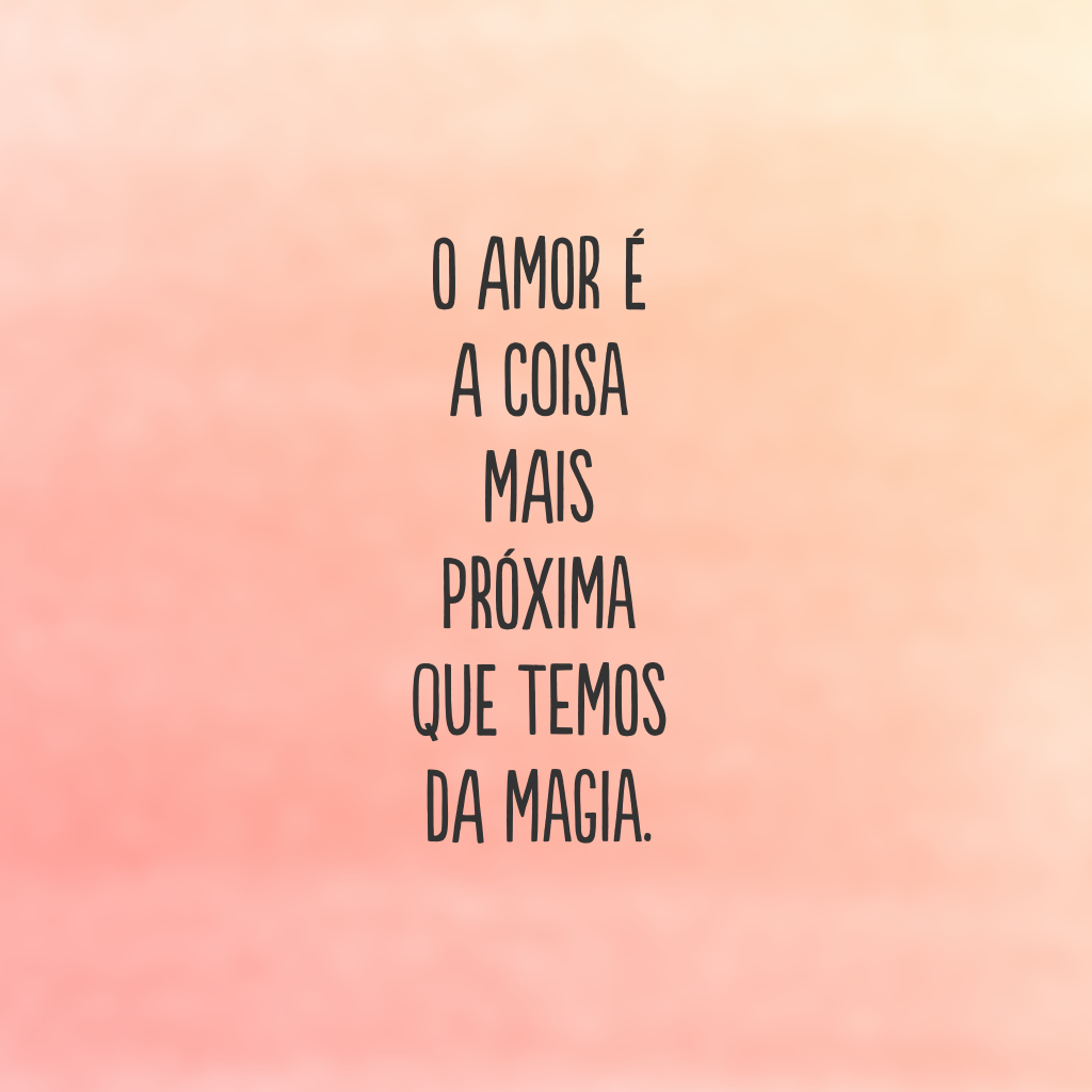 O amor é a coisa mais próxima que temos da magia.