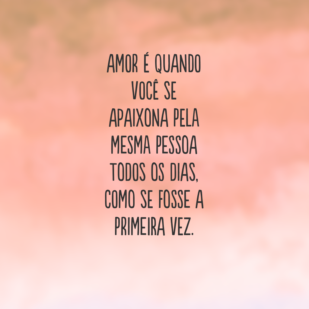 Amor é quando você se apaixona pela mesma pessoa todos os dias, como se fosse a primeira vez.