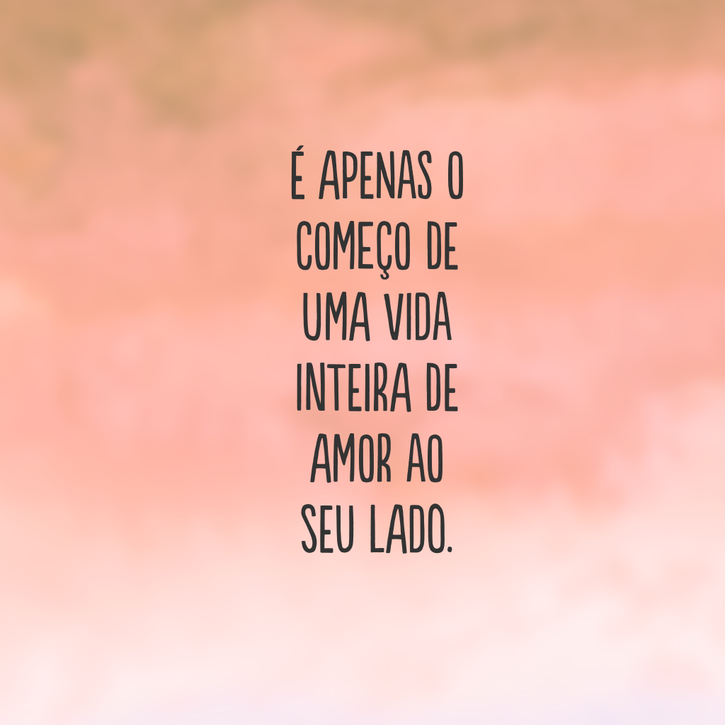 É apenas o começo de uma vida inteira de amor ao seu lado.