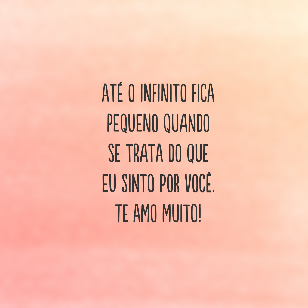 Até o infinito fica pequeno quando se trata do que eu sinto por você. Te amo muito!