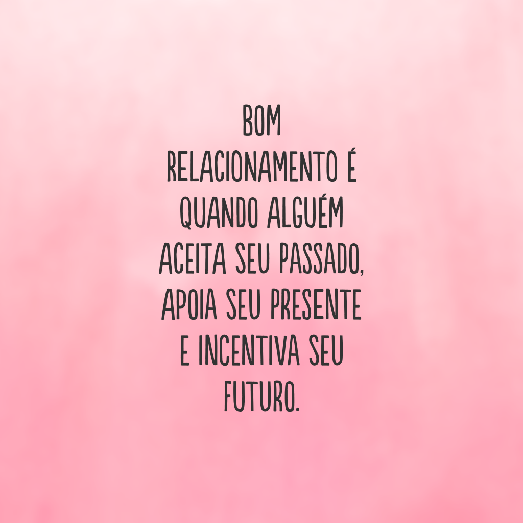 Bom relacionamento é quando alguém aceita seu passado, apoia seu presente e incentiva seu futuro.