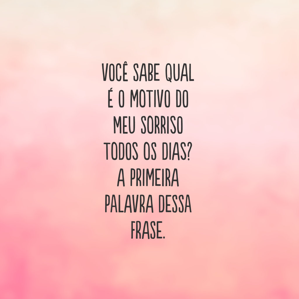 Você sabe qual é o motivo do meu sorriso todos os dias? A primeira palavra dessa frase.