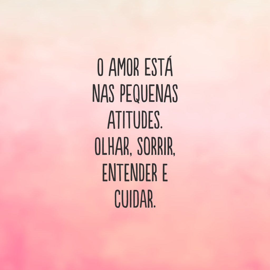 O amor está nas pequenas atitudes. Olhar, sorrir, entender e cuidar.