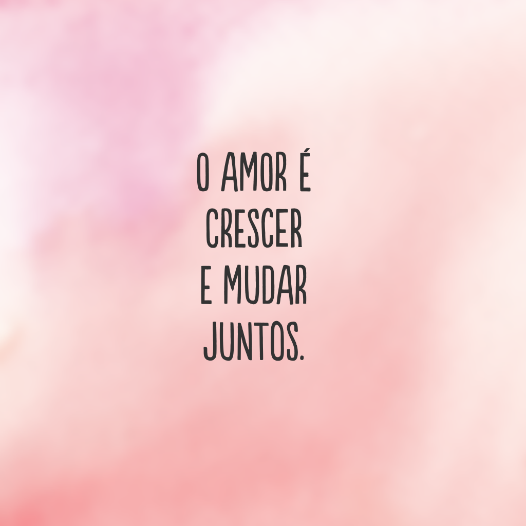 O amor é crescer e mudar juntos.