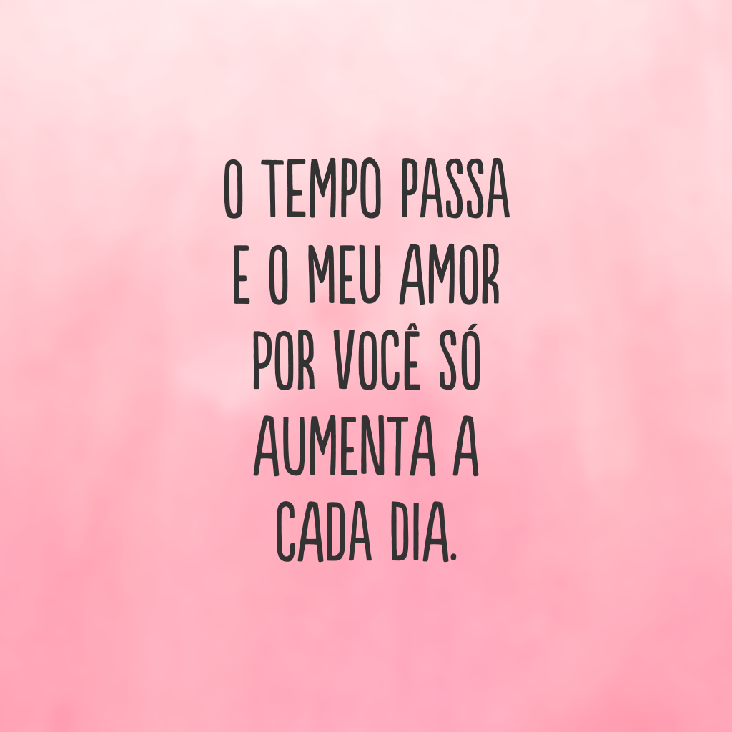 O tempo passa e o meu amor por você só aumenta a cada dia.