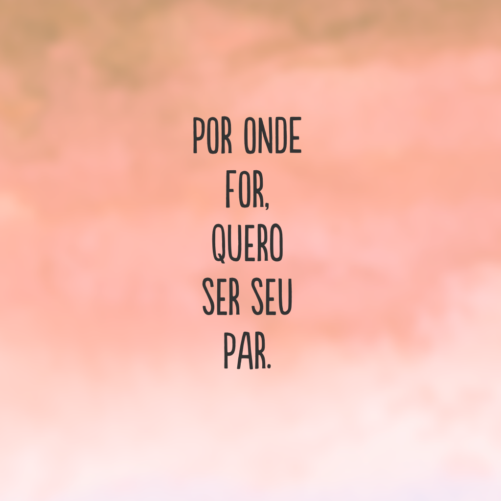 Por onde for, quero ser seu par.