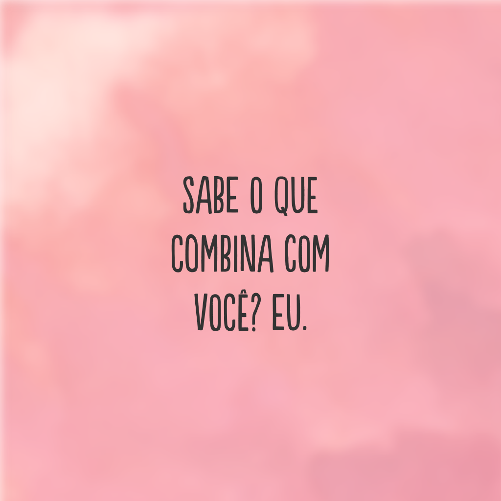 Sabe o que combina com você? Eu.