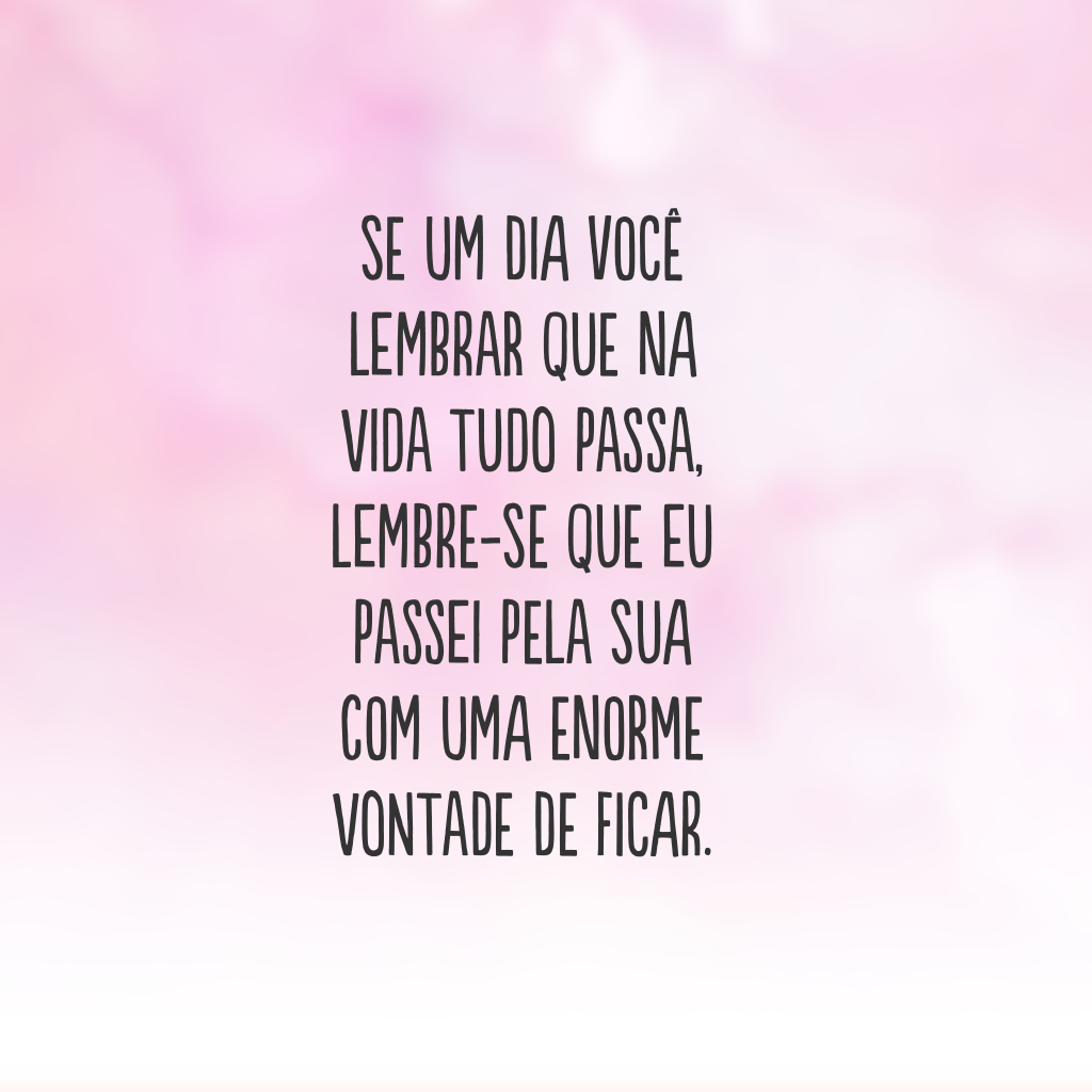 Se um dia você lembrar que na vida tudo passa, lembre-se que eu passei pela sua com uma enorme vontade de ficar.