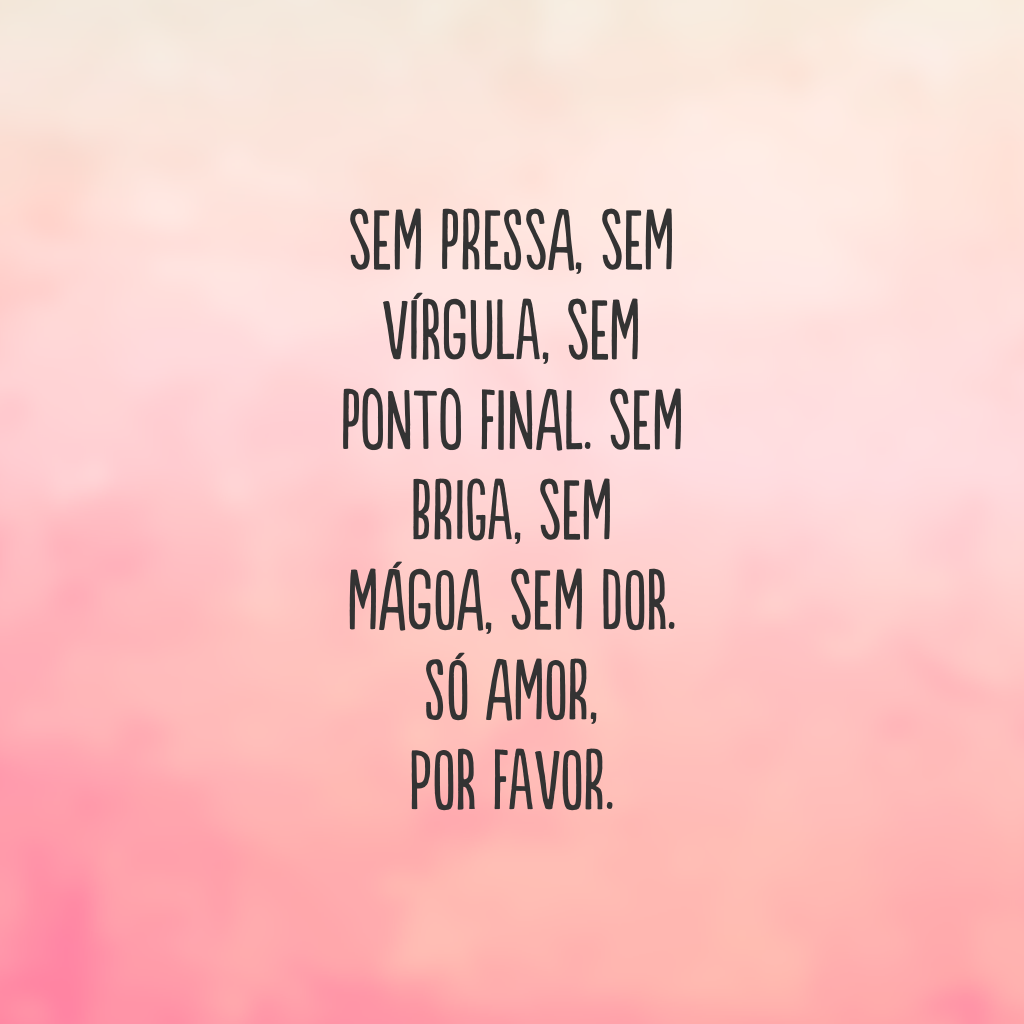 Sem pressa, sem vírgula, sem ponto final. Sem briga, sem mágoa, sem dor. Só amor, por favor.