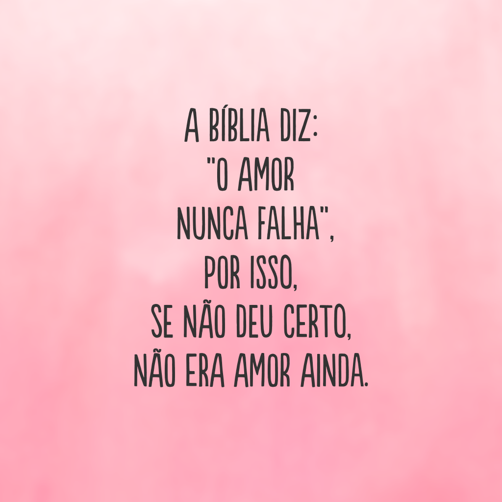 A bíblia diz: “o amor nunca falha”, por isso, se não deu certo, não era amor ainda.