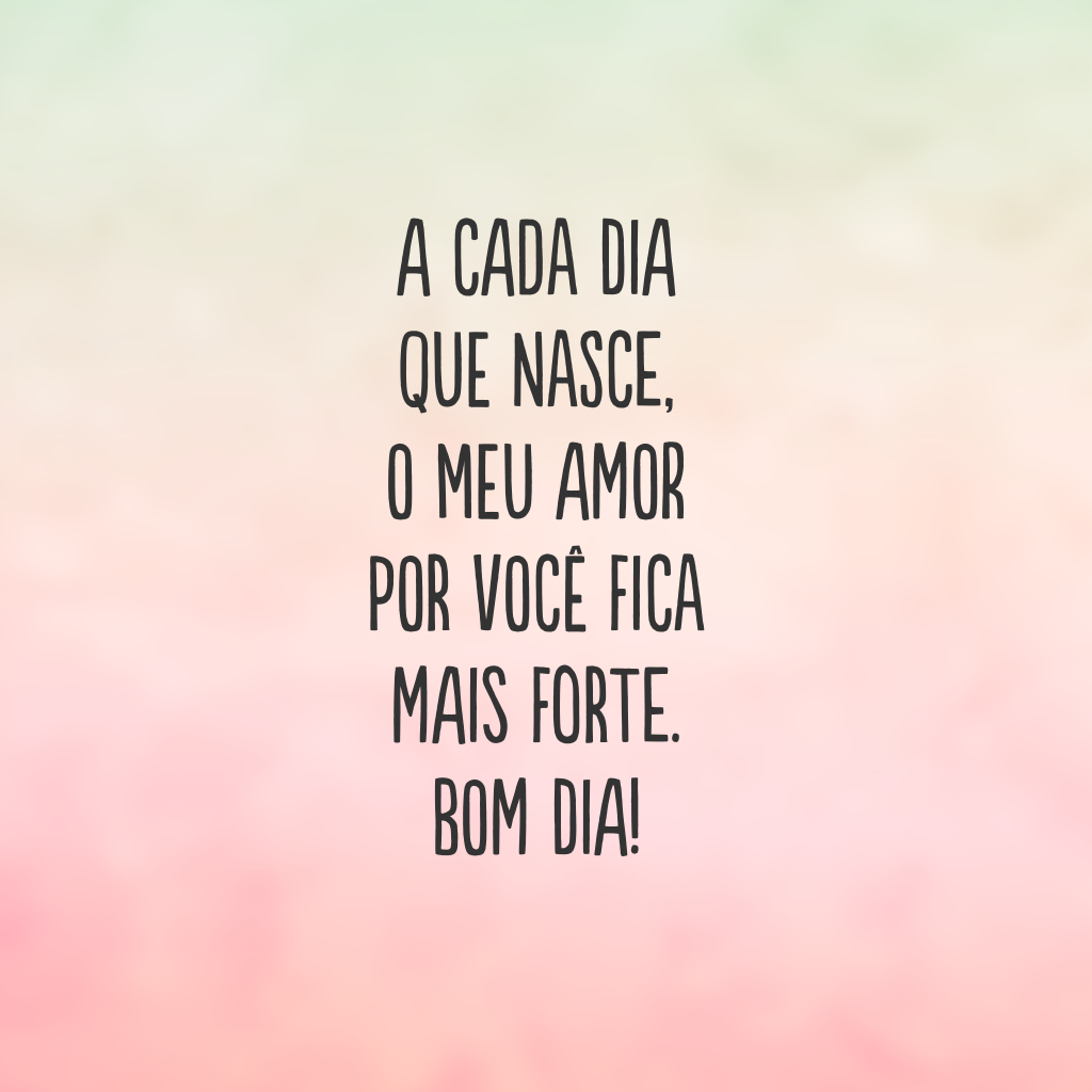 A cada dia que nasce, o meu amor por você fica mais forte. Bom dia!