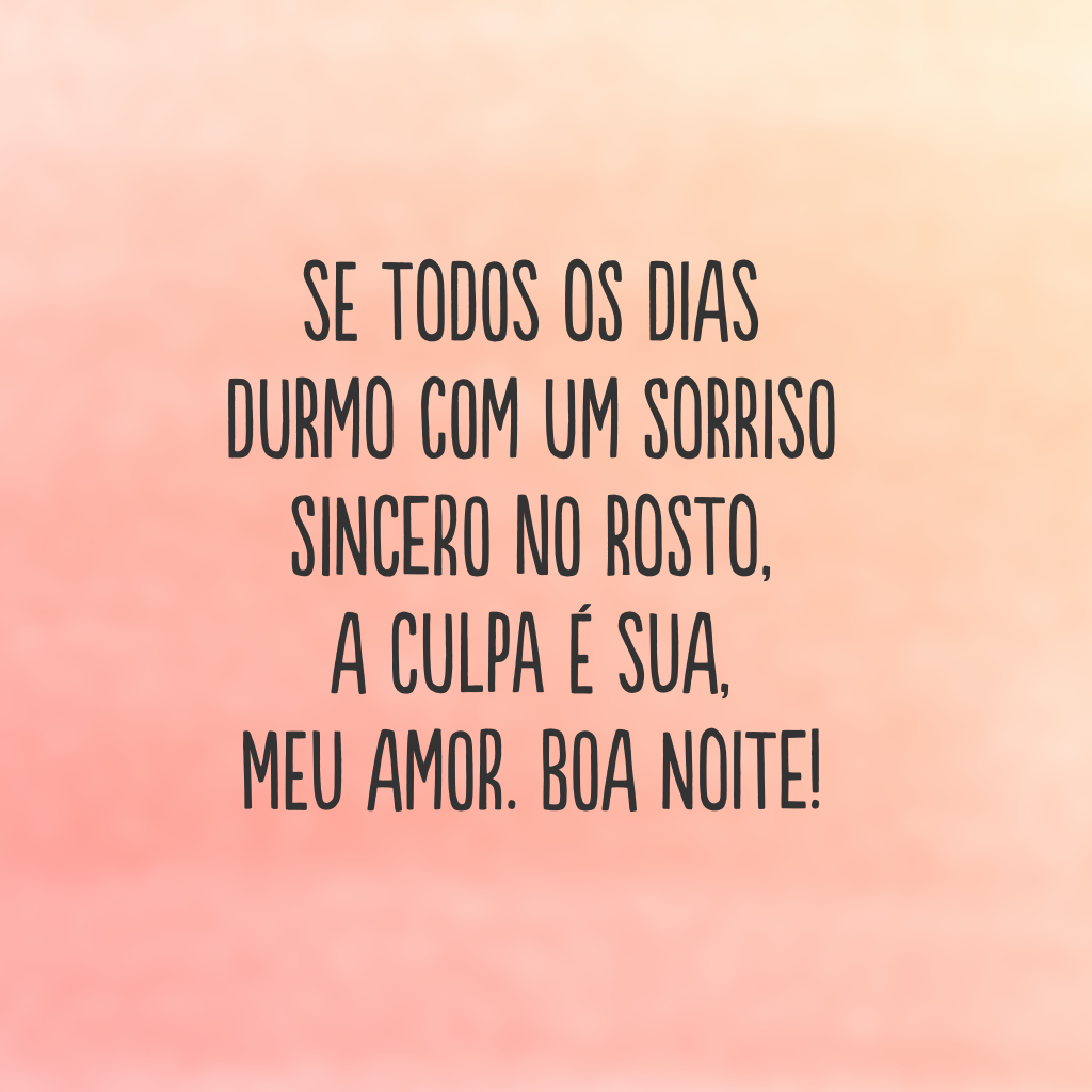 Se todos os dias durmo com um sorriso sincero no rosto, a culpa é sua, meu amor. Boa noite! 