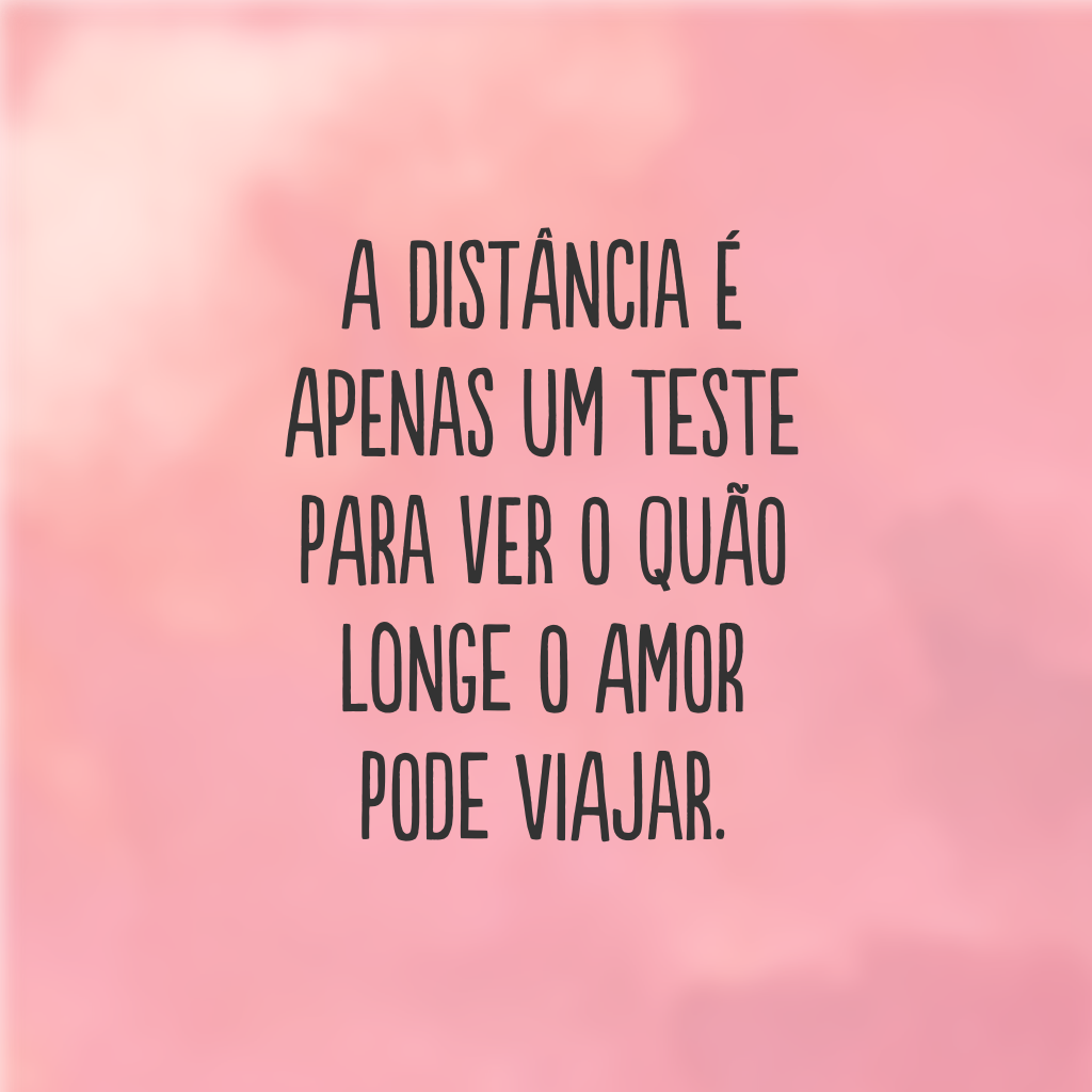 A distância é apenas um teste para ver o quão longe o amor pode viajar.