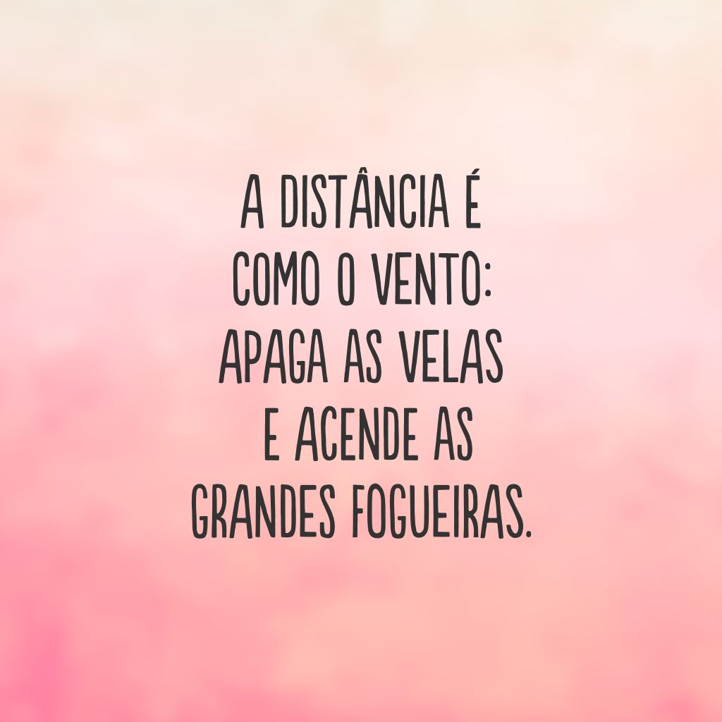 A distância é como o vento: apaga as velas e acende as grandes fogueiras.