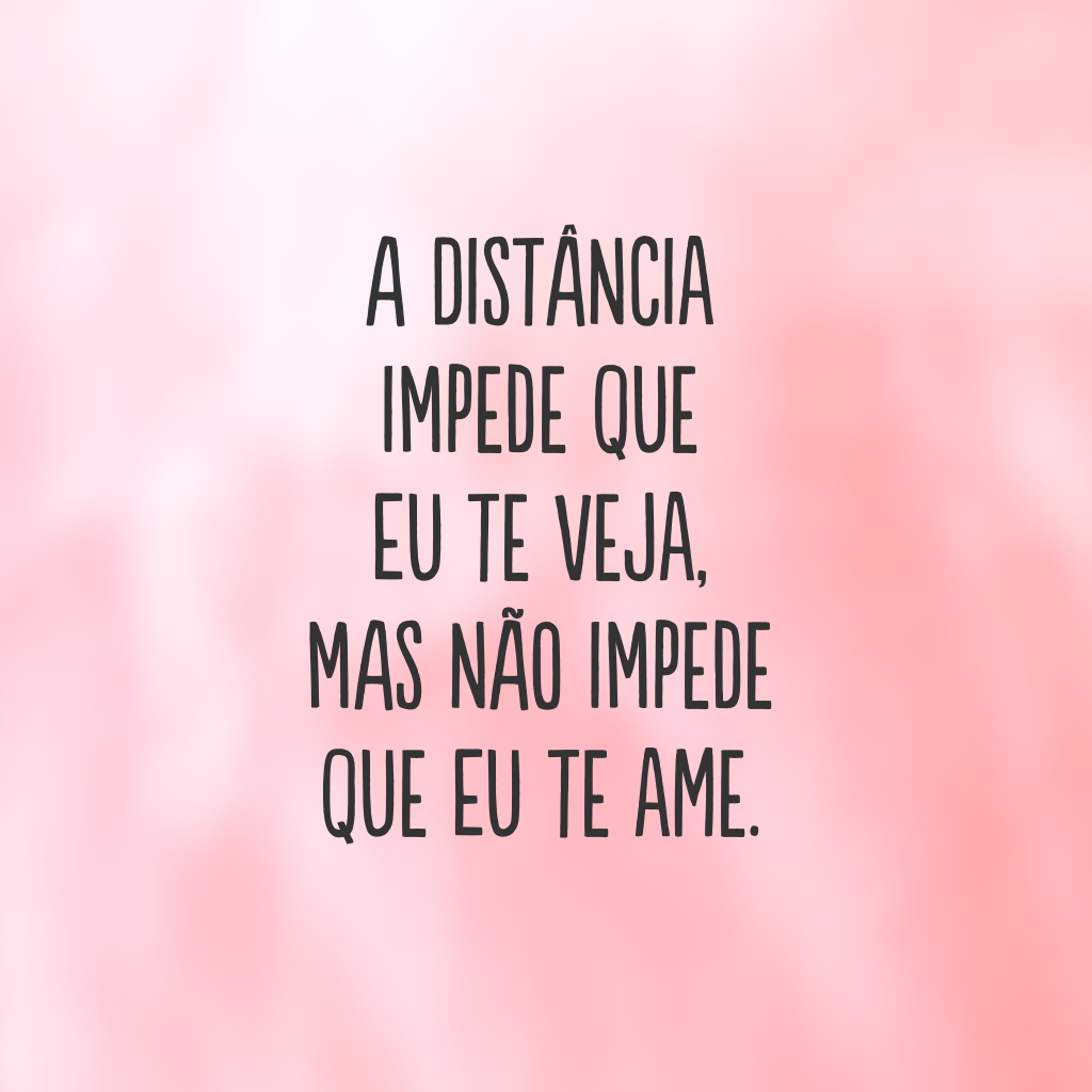 A distância impede que eu te veja, mas não impede que eu te ame.