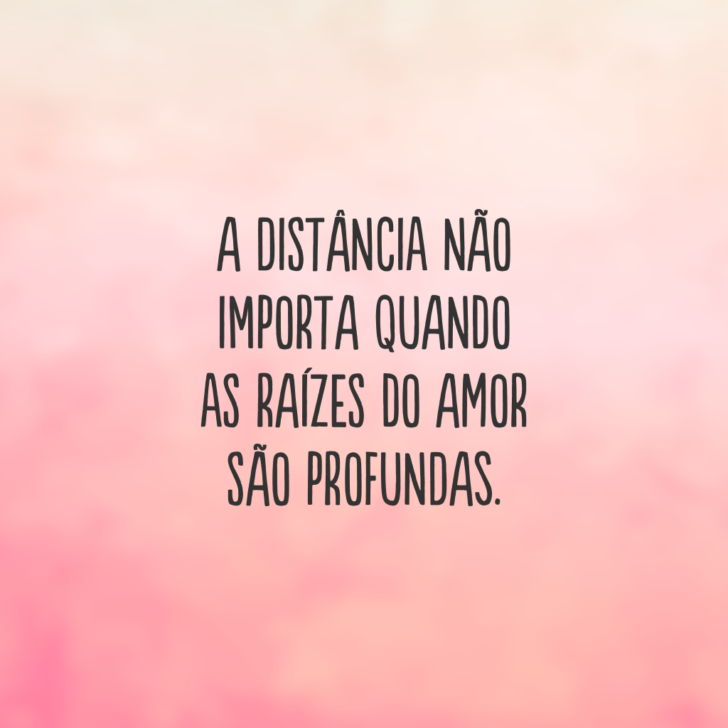 A distância não importa quando as raízes do amor são profundas.