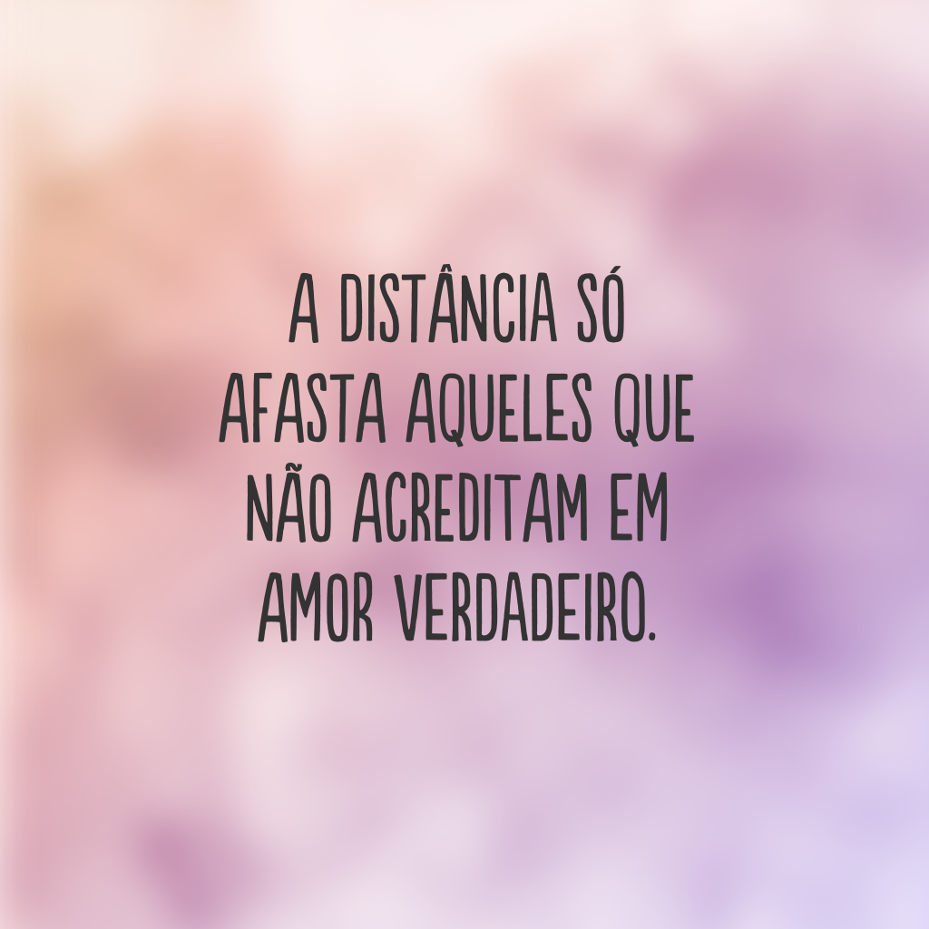 A distância só afasta aqueles que não acreditam em amor verdadeiro.