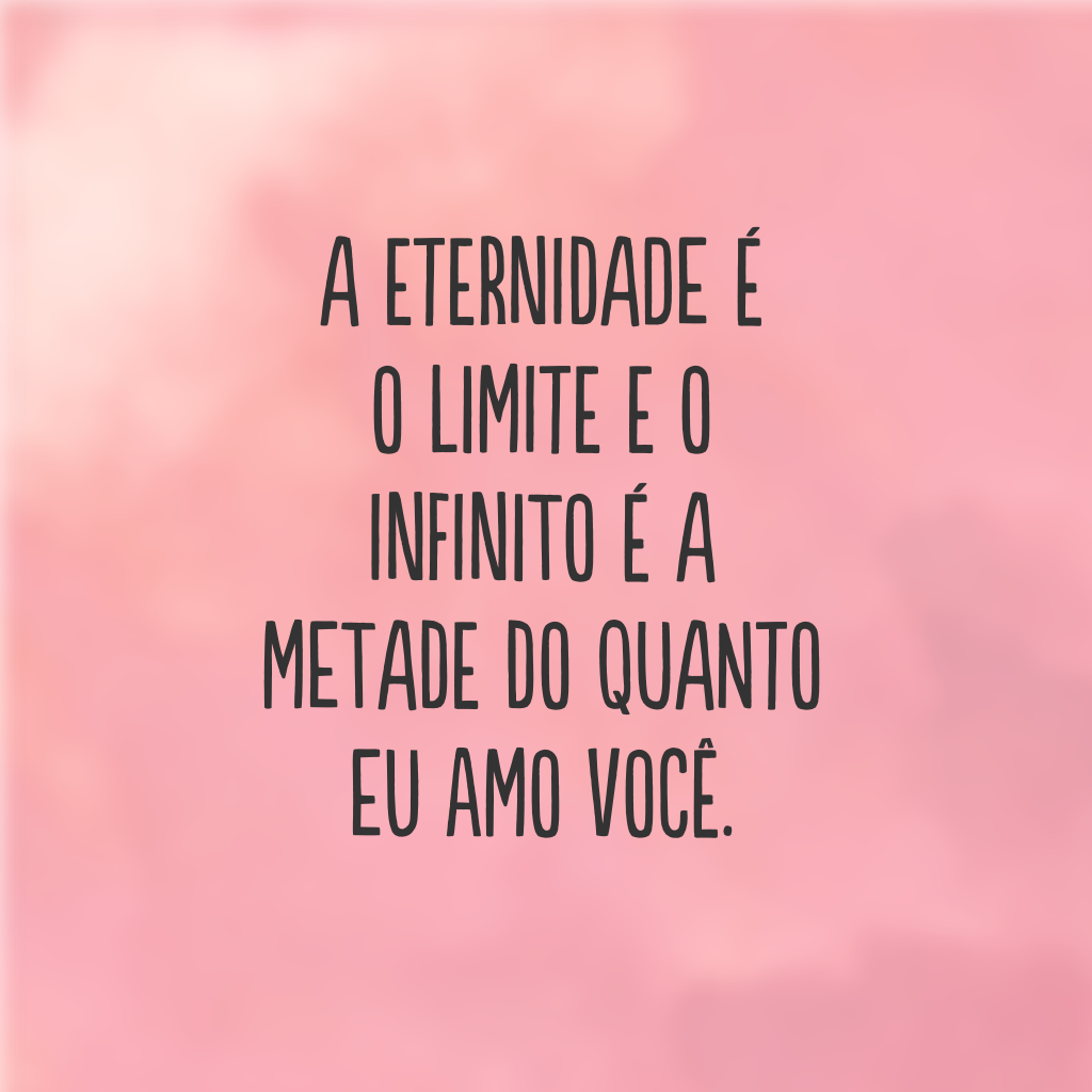 A eternidade é o limite e o infinito é a metade do quanto eu amo você.