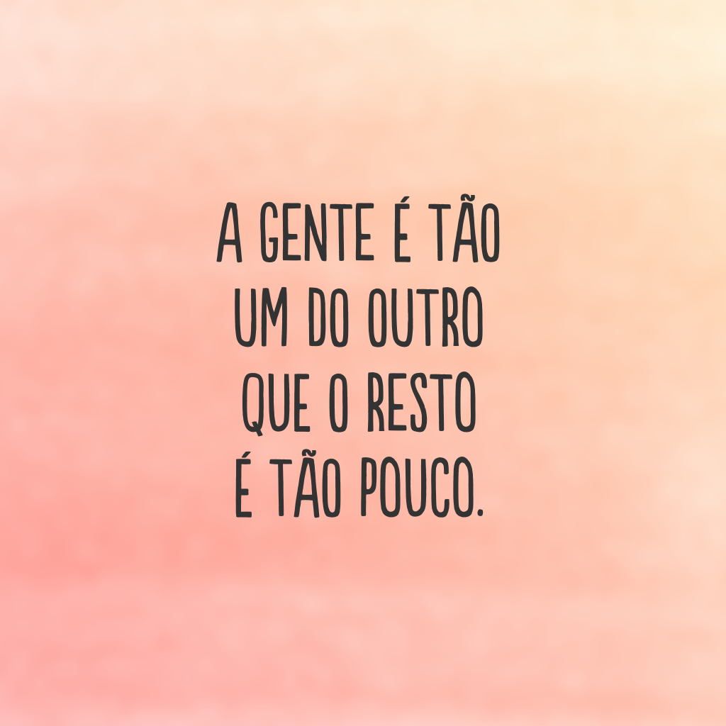 A gente é tão um do outro que o resto é tão pouco.