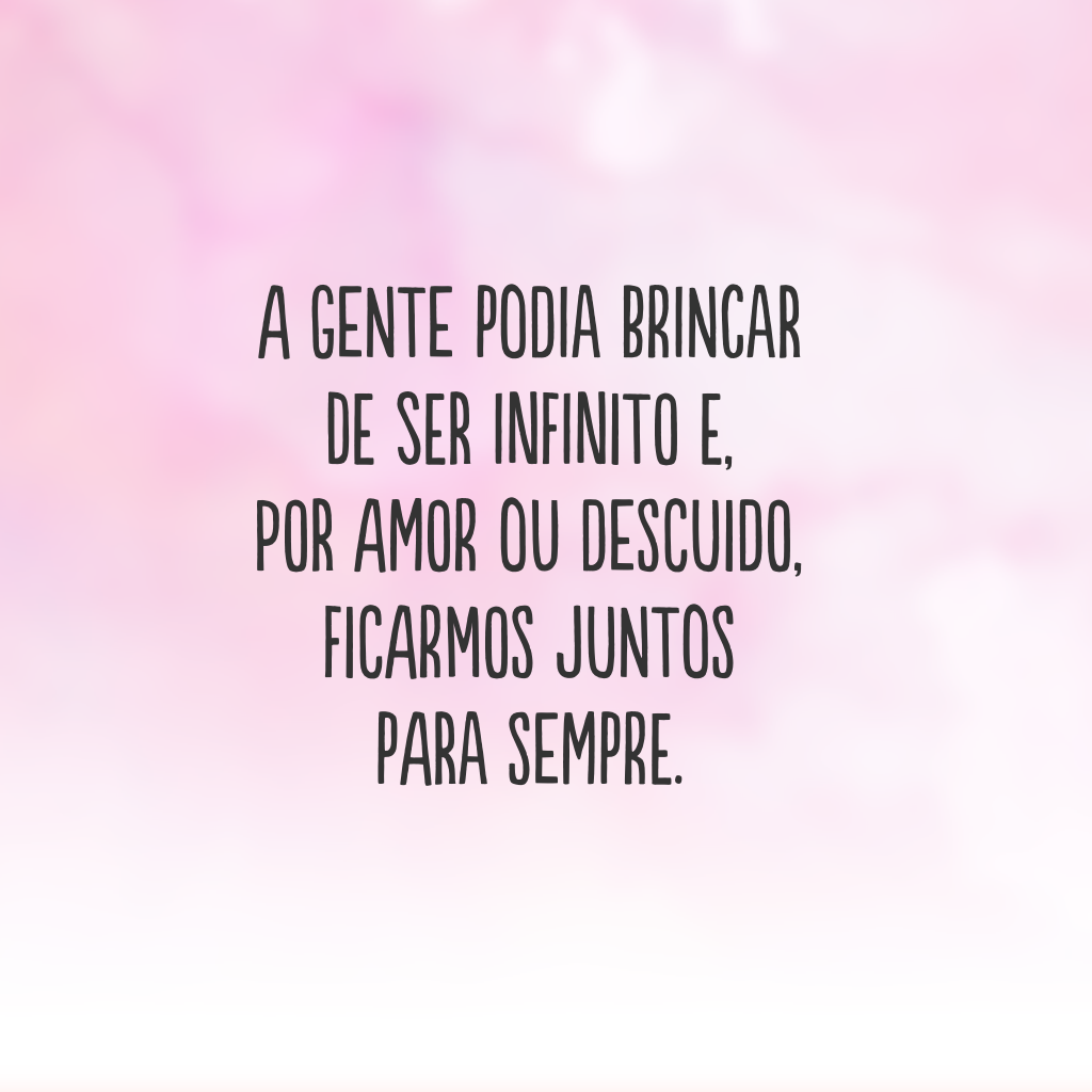 A gente podia brincar de ser infinito e, por amor ou descuido, ficarmos juntos para sempre.