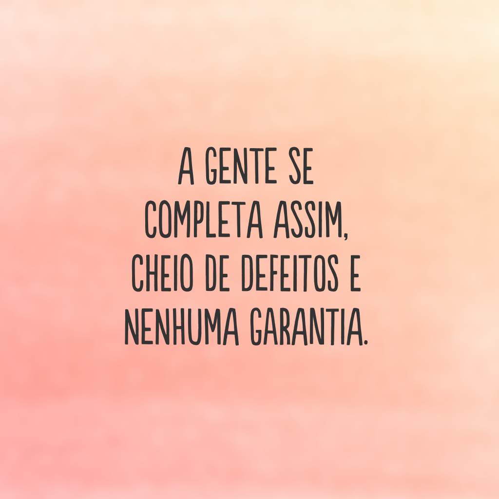 A gente se completa assim, cheio de defeitos e nenhuma garantia.