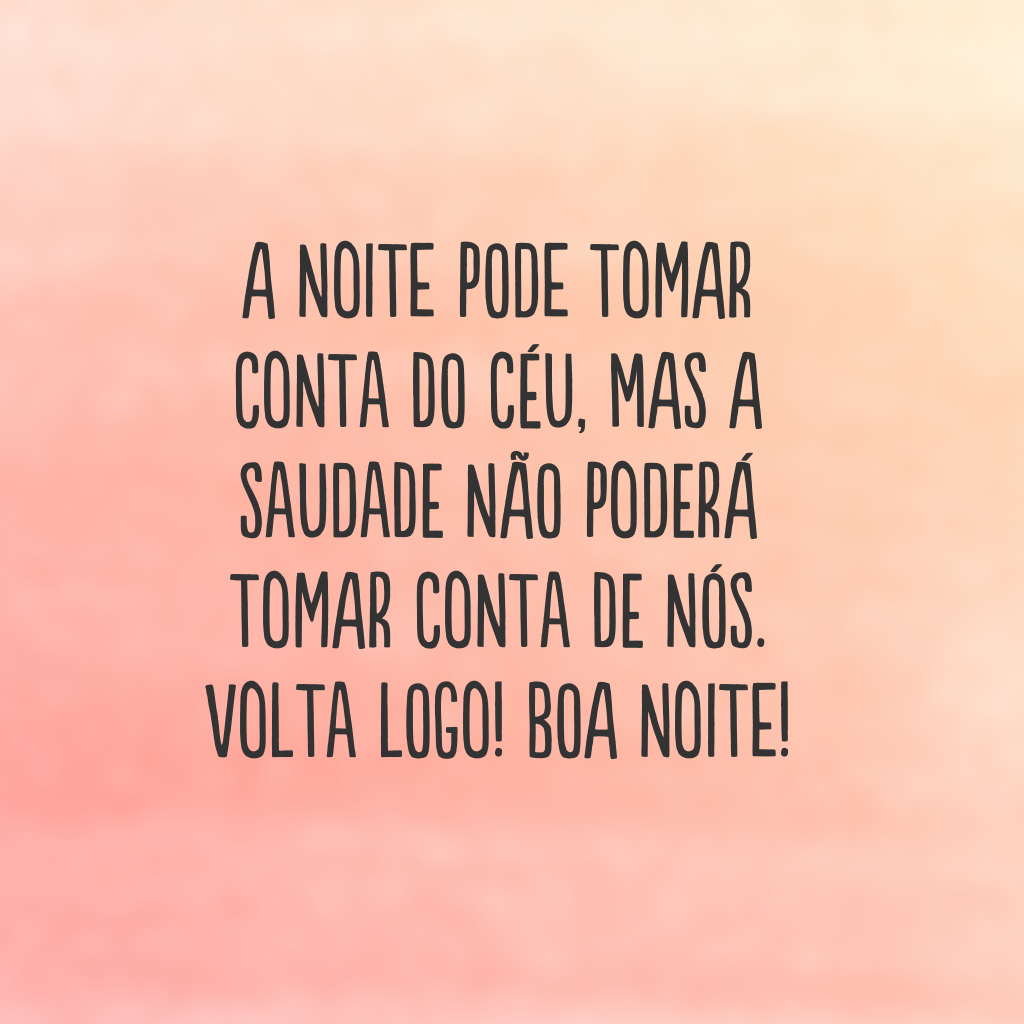 A noite pode tomar conta do céu, mas a saudade não poderá tomar conta de nós. Volta logo! Boa noite!