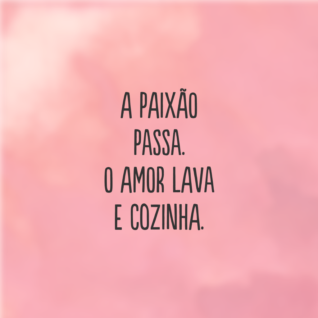 A paixão passa. O amor lava e cozinha.