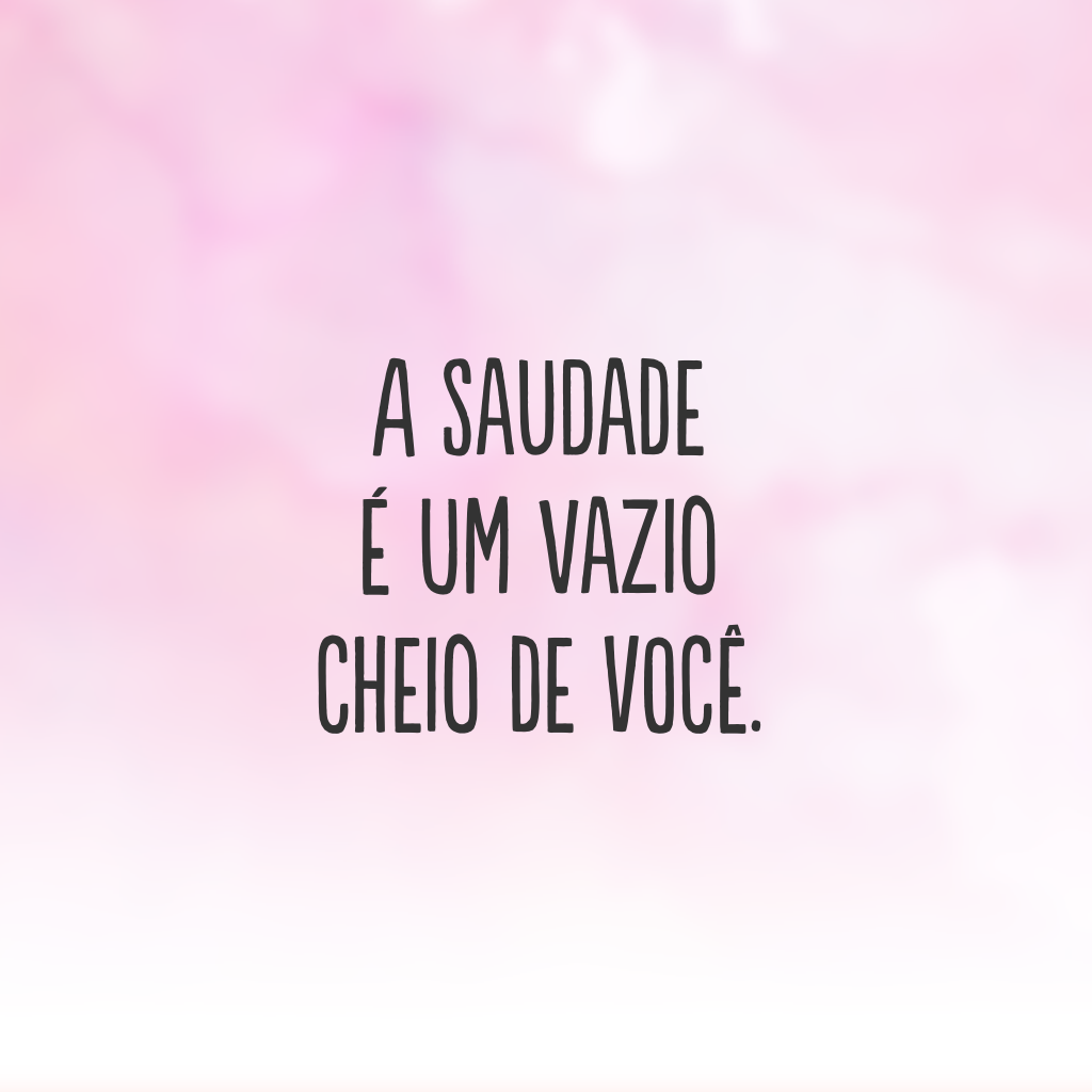 A saudade é um vazio cheio de você.