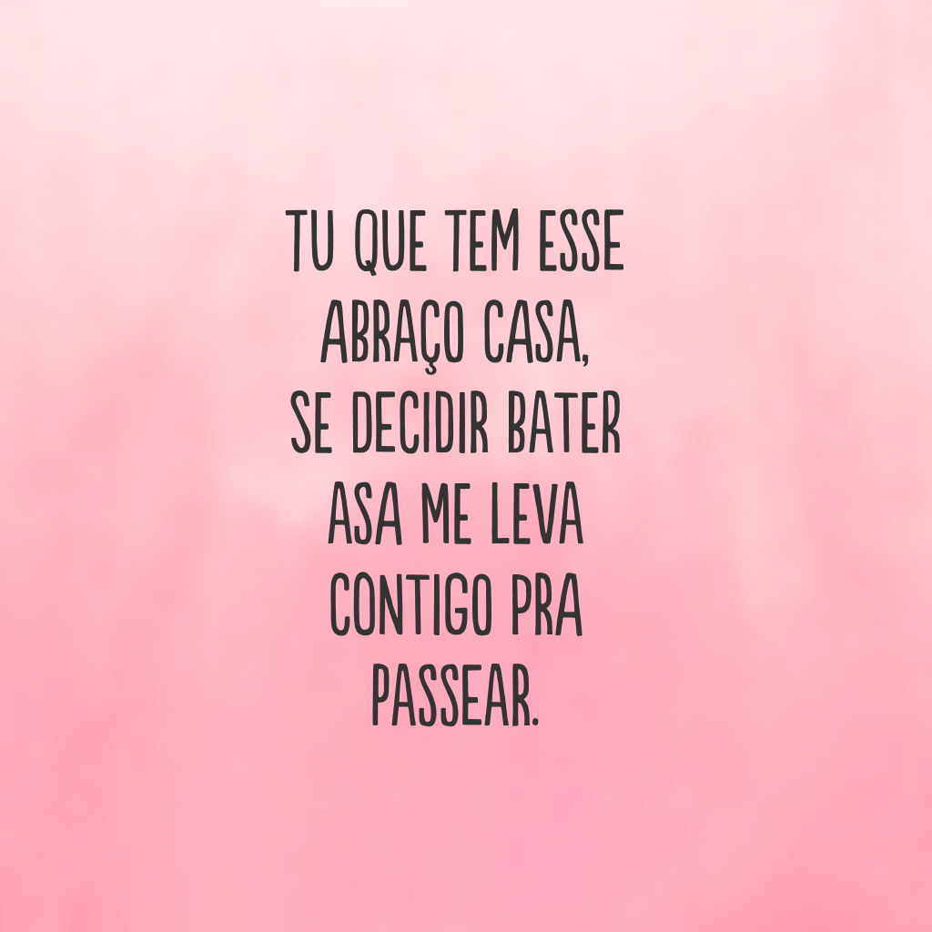 Tu que tem esse abraço casa, se decidir bater asa me leva contigo pra passear.