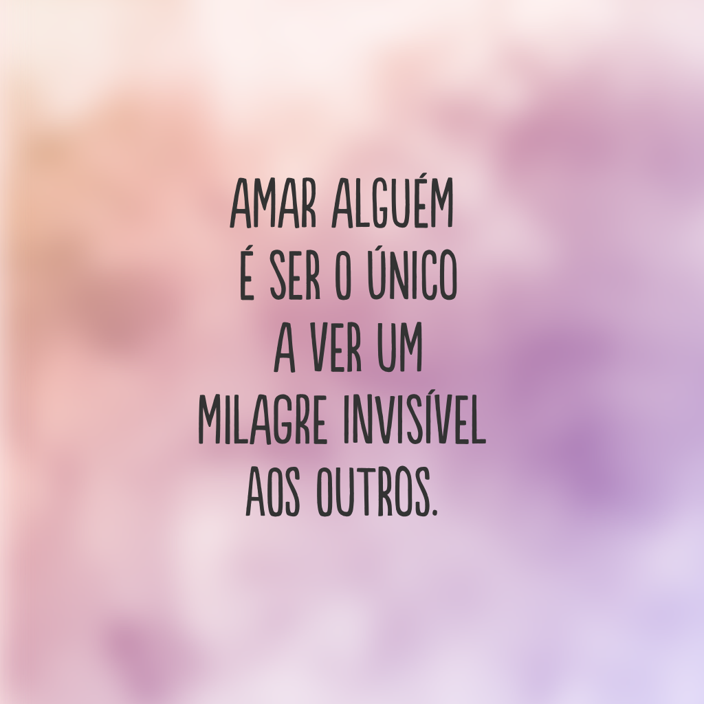 Amar alguém é ser o único a ver um milagre invisível aos outros.