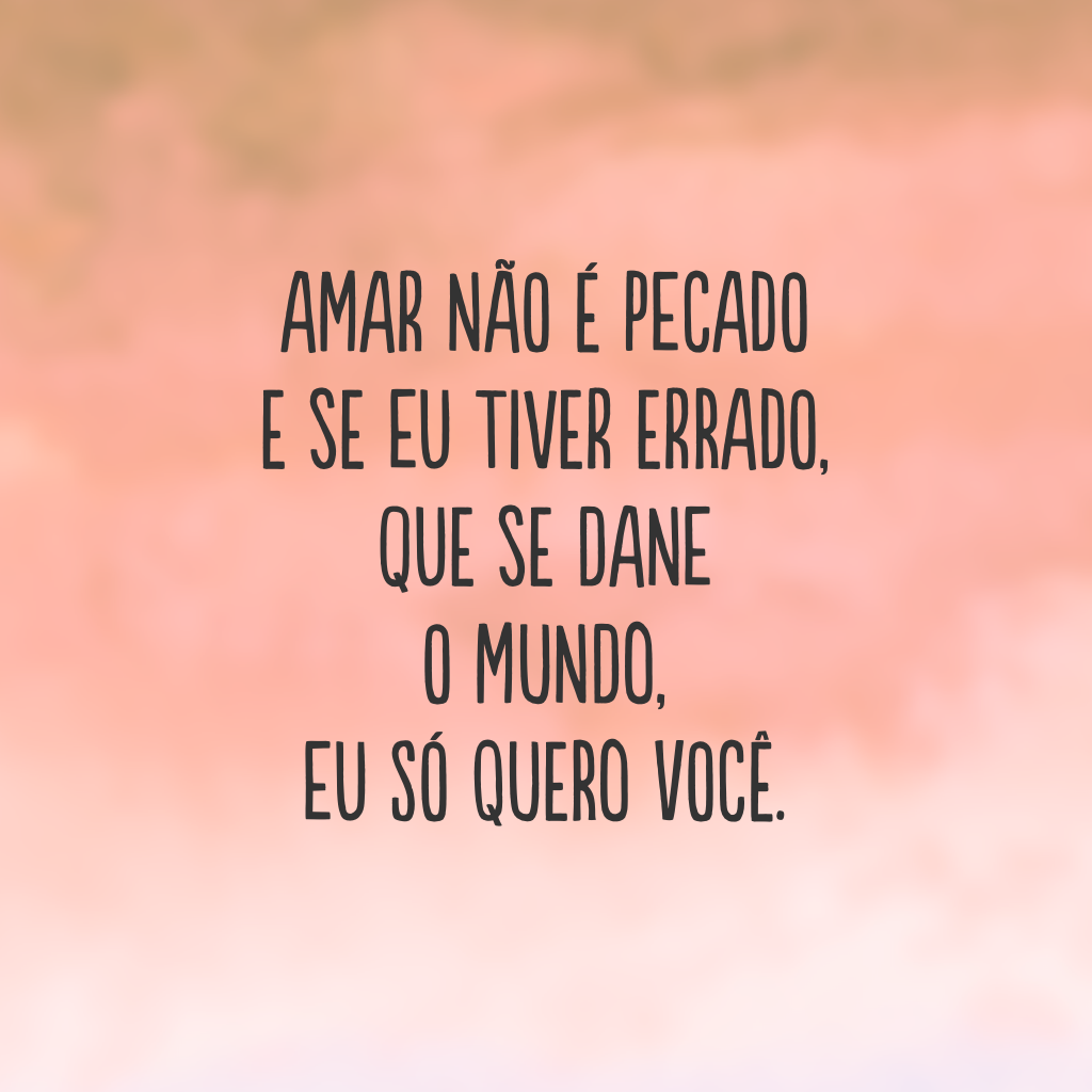 Amar não é pecado e se eu tiver errado, que se dane o mundo, eu só quero você.