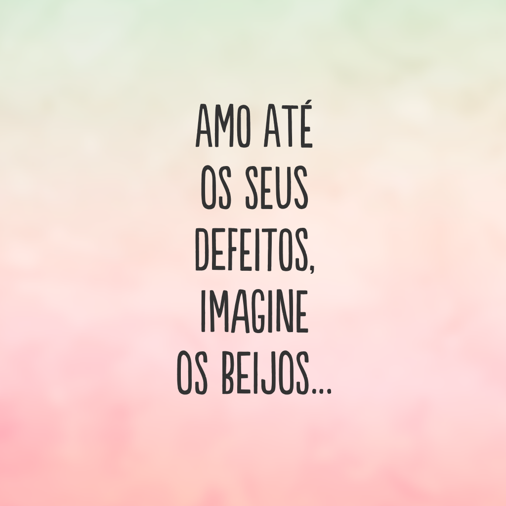 Amo até os seus defeitos, imagine os beijos…