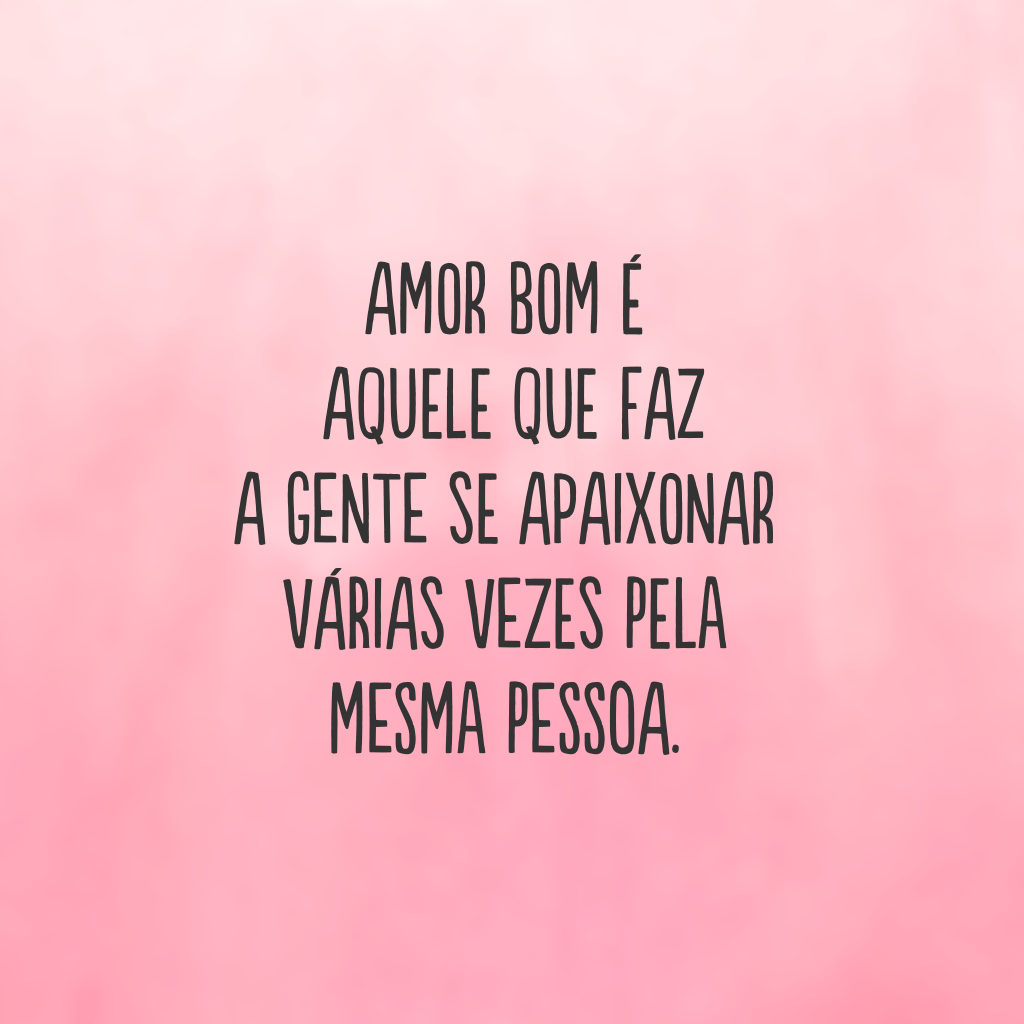 Amor bom é aquele que faz a gente se apaixonar várias vezes pela mesma pessoa.