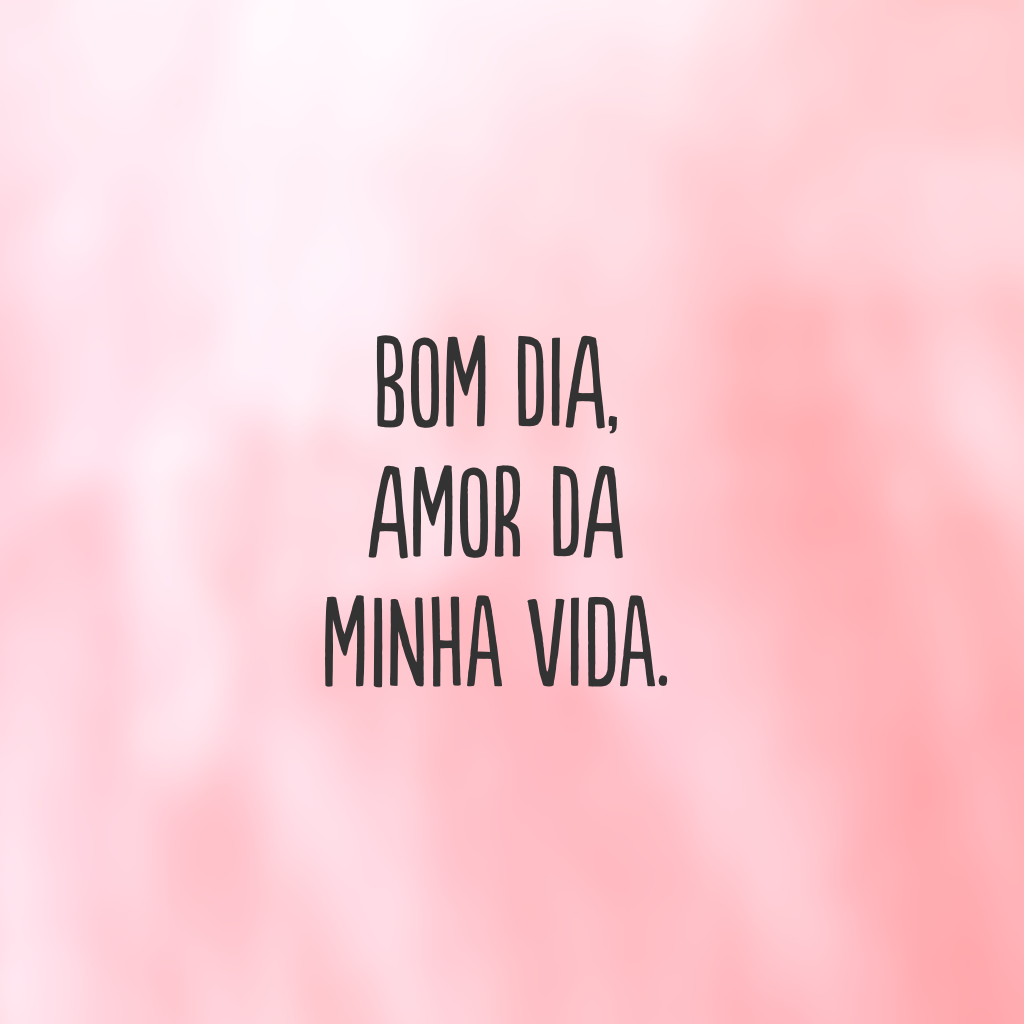 Bom dia, amor da minha vida.