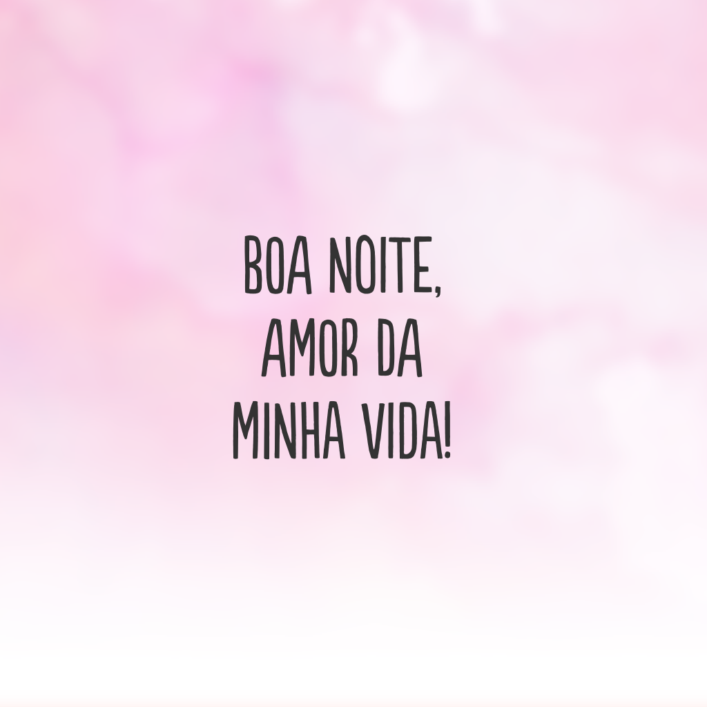 Boa noite, amor da minha vida!