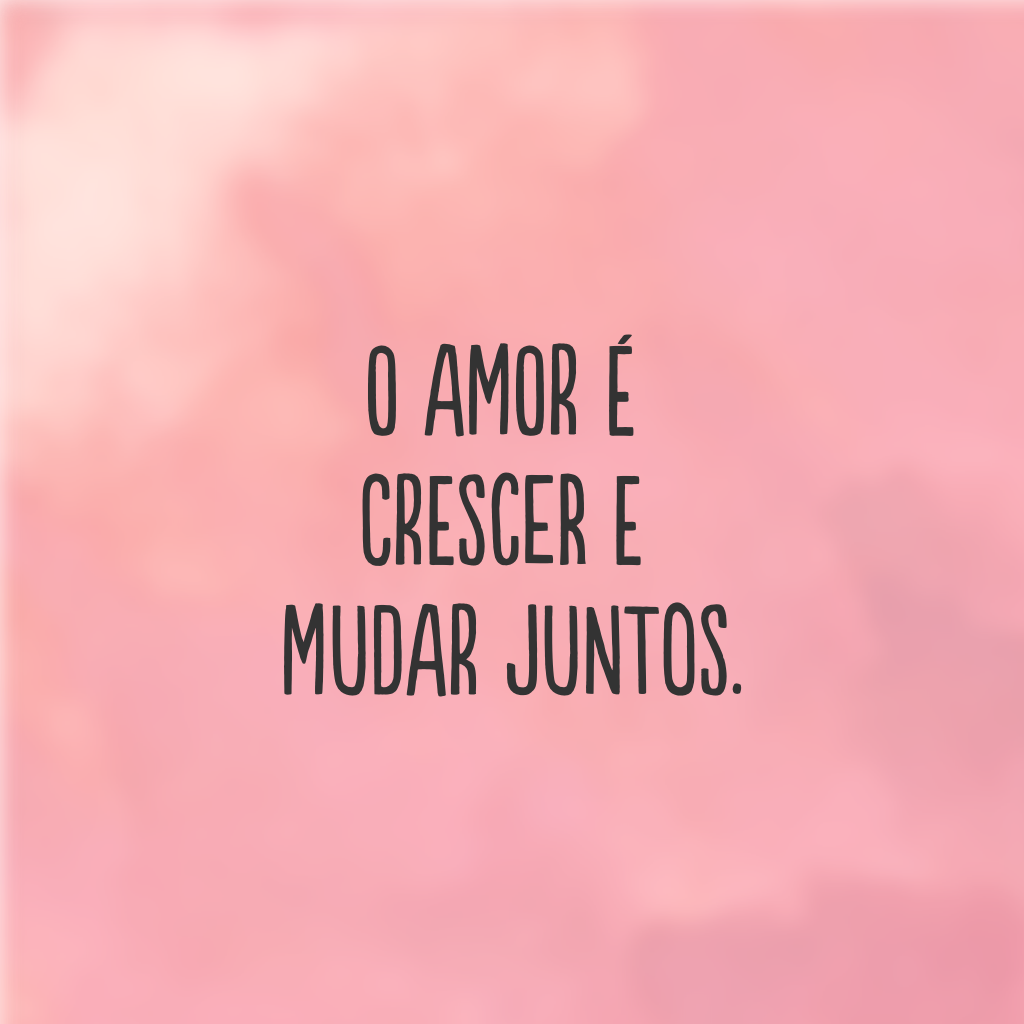 O amor é crescer e mudar juntos.