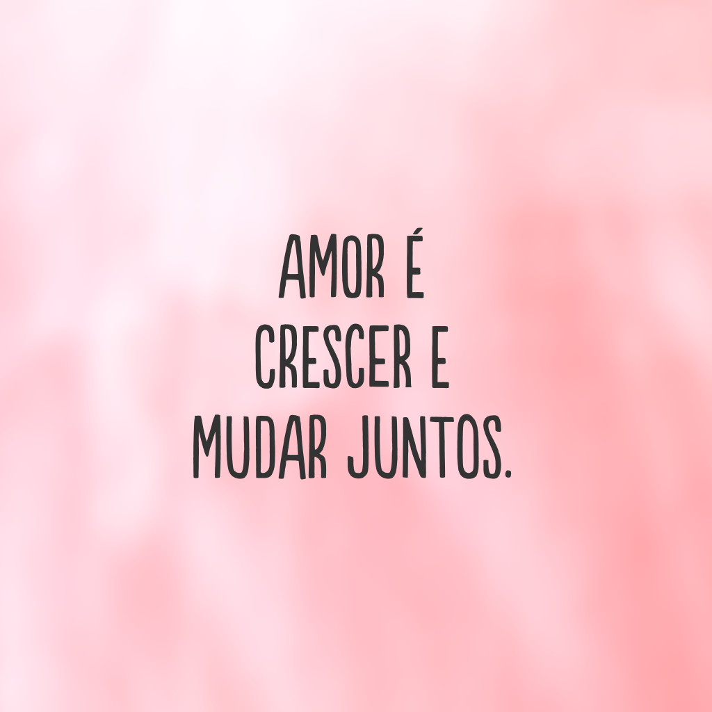 Amor é crescer e mudar juntos.