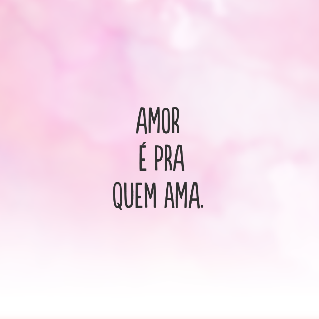 Amor é pra quem ama.