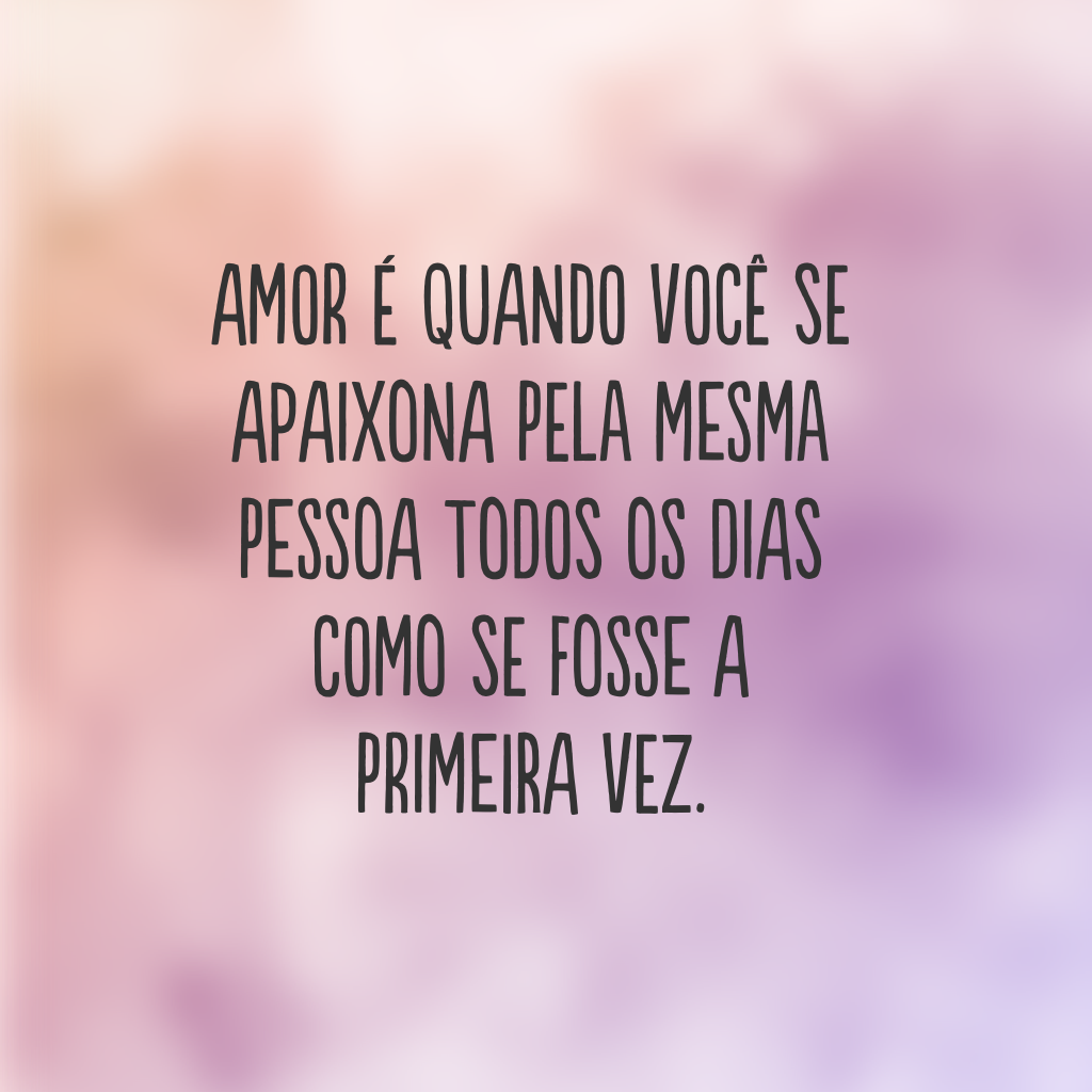 Amor é quando você se apaixona pela mesma pessoa todos os dias como se fosse a primeira vez.