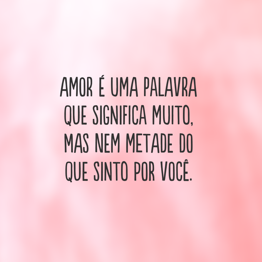 Amor é uma palavra que significa muito, mas nem metade do que sinto por você.