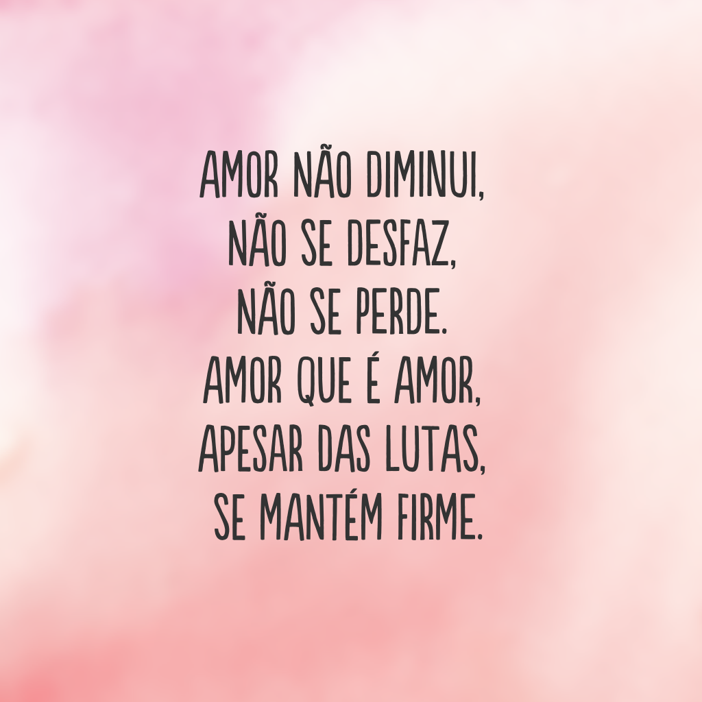 Amor não diminui, não se desfaz, não se perde. Amor que é amor, apesar das lutas, se mantém firme.