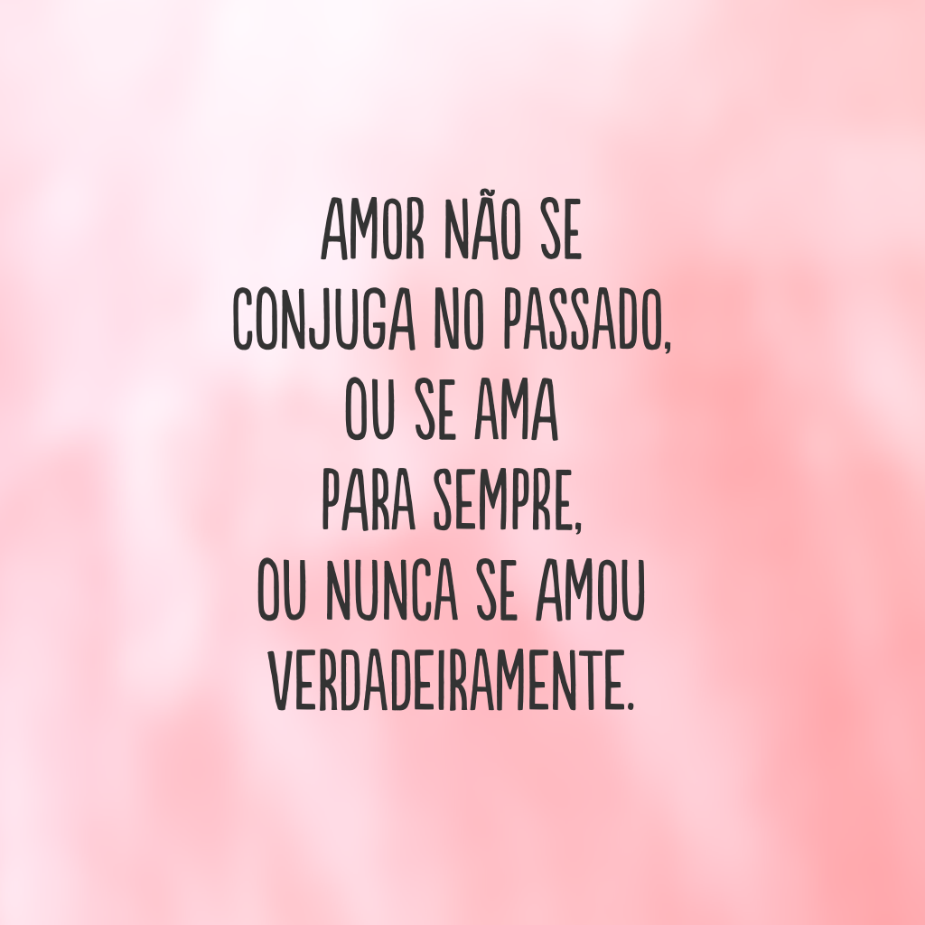 Amor não se conjuga no passado, ou se ama para sempre, ou nunca se amou verdadeiramente.