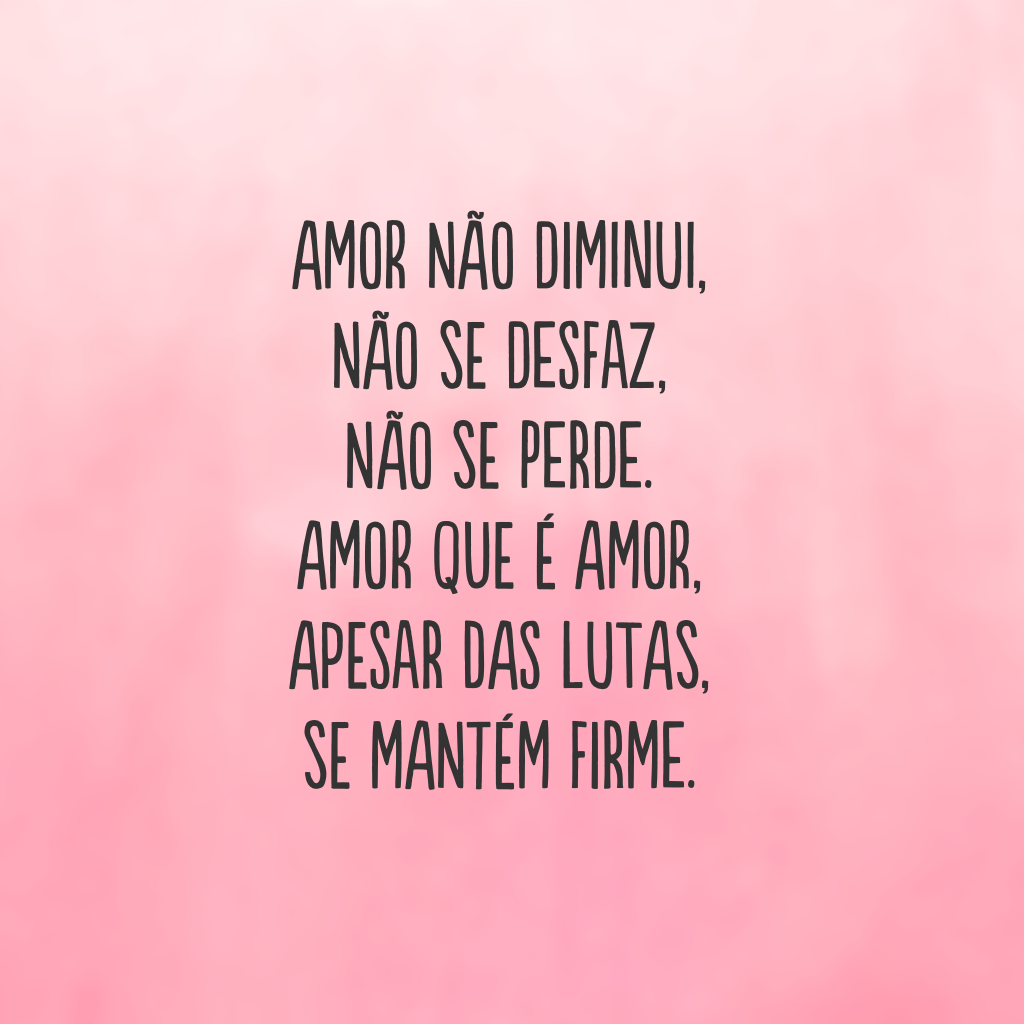 Amor não diminui, não se desfaz, não se perde. Amor que é amor, apesar das lutas, se mantém firme.