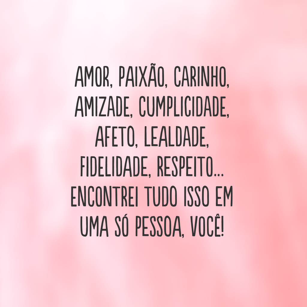 Amor, paixão, carinho, amizade, cumplicidade, afeto, lealdade, fidelidade, respeito… Encontrei tudo isso em uma só pessoa, você!