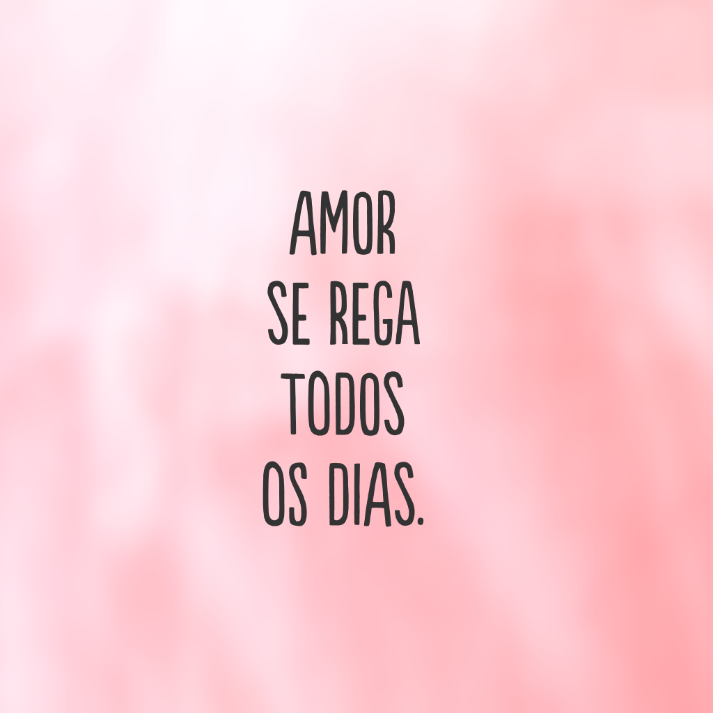 Amor se rega todos os dias.