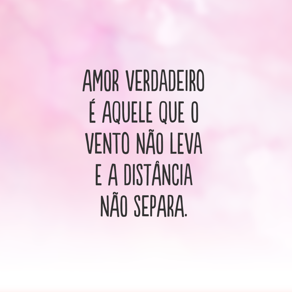 Amor verdadeiro é aquele que o vento não leva e a distância não separa.