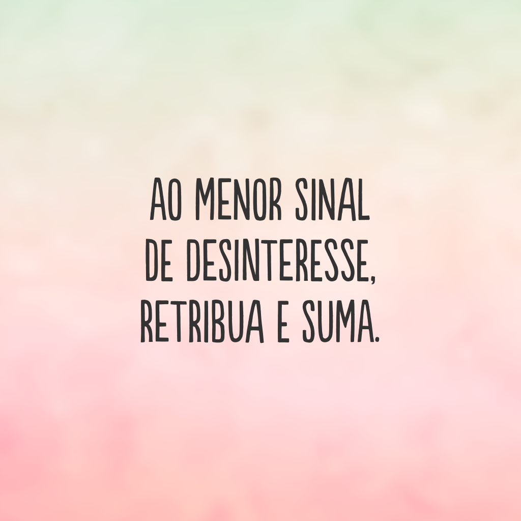 Ao menor sinal de desinteresse, retribua e suma.