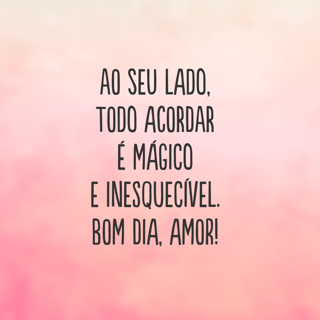 Ao seu lado, todo acordar é mágico e inesquecível. Bom dia, amor!